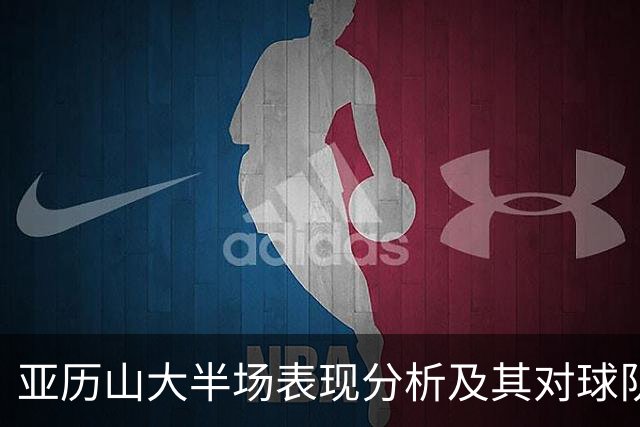 亚历山大半场表现分析及其对球队影响探讨