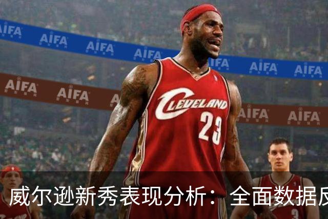 威尔逊新秀表现分析：全面数据反映多样化贡献